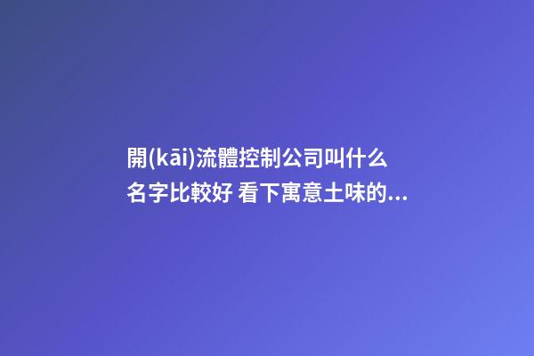 開(kāi)流體控制公司叫什么名字比較好 看下寓意土味的吉名-第1張-公司起名-玄機(jī)派